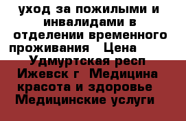 уход за пожилыми и инвалидами в отделении временного проживания › Цена ­ 900 - Удмуртская респ., Ижевск г. Медицина, красота и здоровье » Медицинские услуги   